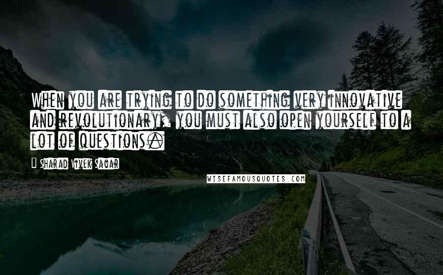 Sharad Vivek Sagar Quotes: When you are trying to do something very innovative and revolutionary, you must also open yourself to a lot of questions.