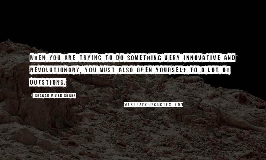 Sharad Vivek Sagar Quotes: When you are trying to do something very innovative and revolutionary, you must also open yourself to a lot of questions.