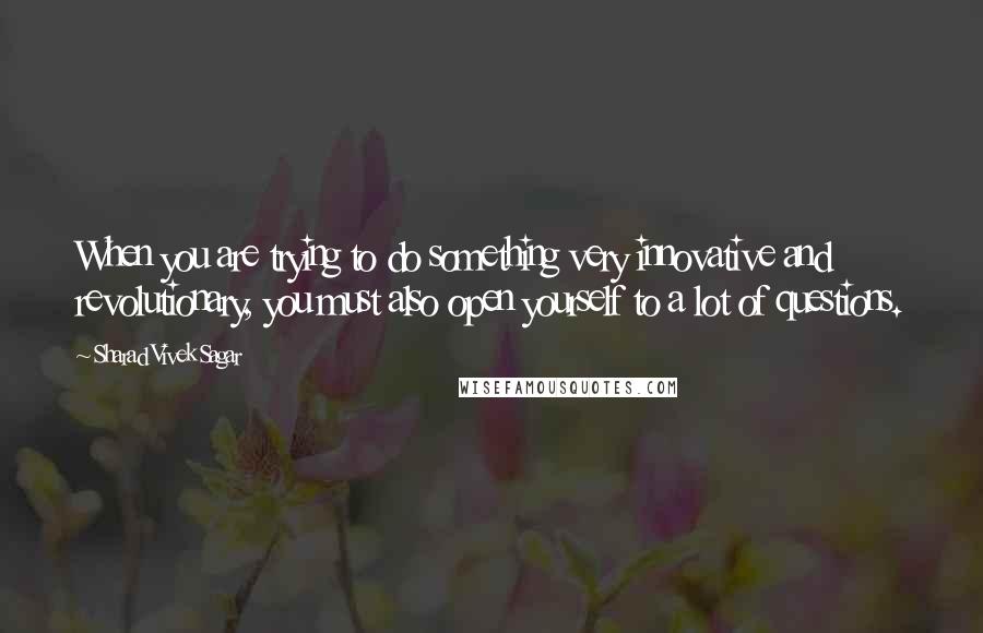 Sharad Vivek Sagar Quotes: When you are trying to do something very innovative and revolutionary, you must also open yourself to a lot of questions.