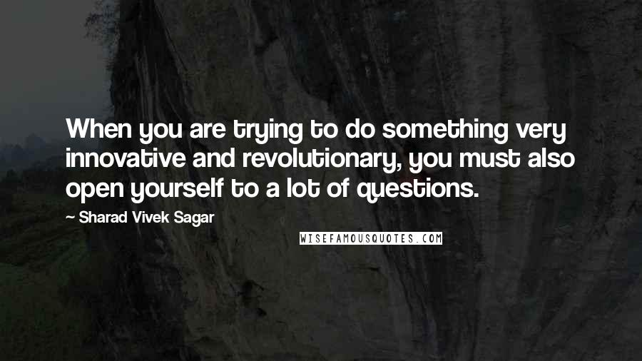 Sharad Vivek Sagar Quotes: When you are trying to do something very innovative and revolutionary, you must also open yourself to a lot of questions.