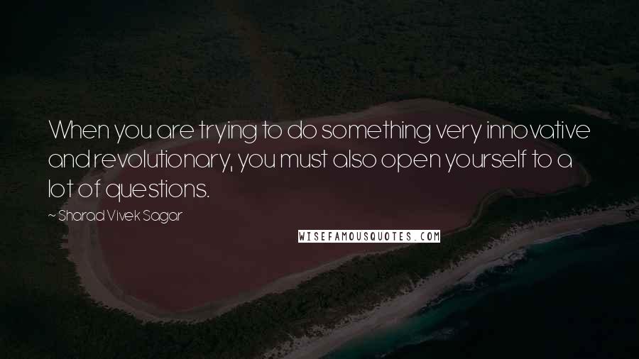 Sharad Vivek Sagar Quotes: When you are trying to do something very innovative and revolutionary, you must also open yourself to a lot of questions.