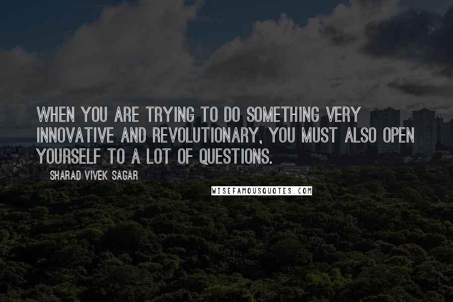 Sharad Vivek Sagar Quotes: When you are trying to do something very innovative and revolutionary, you must also open yourself to a lot of questions.