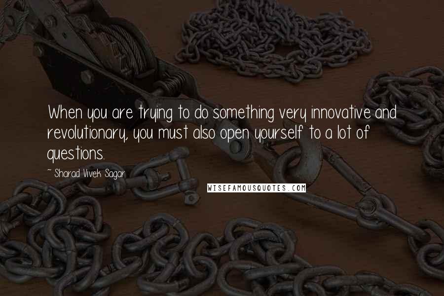 Sharad Vivek Sagar Quotes: When you are trying to do something very innovative and revolutionary, you must also open yourself to a lot of questions.