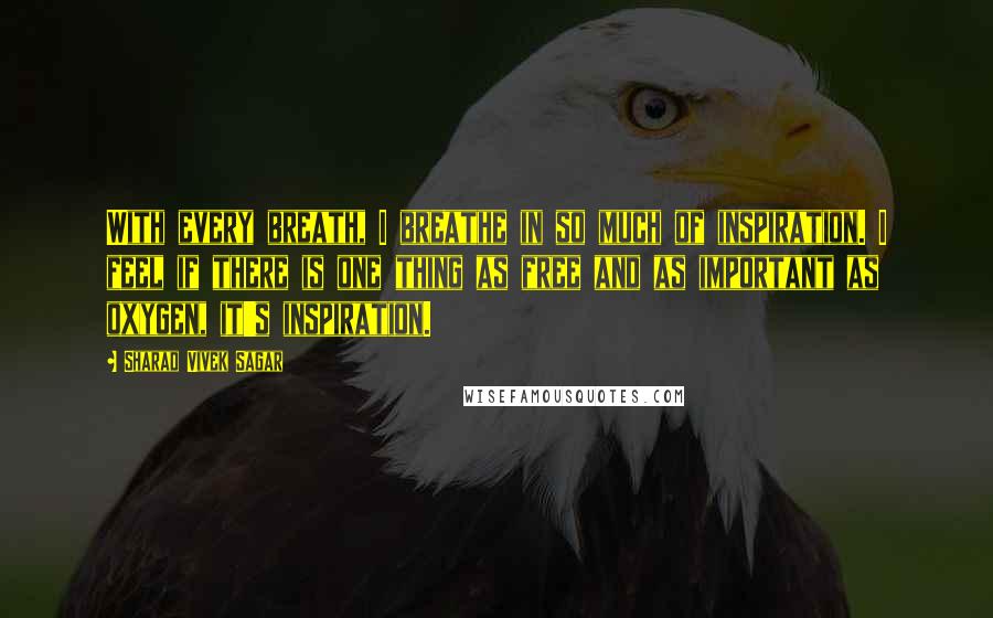 Sharad Vivek Sagar Quotes: With every breath, I breathe in so much of inspiration. I feel if there is one thing as free and as important as oxygen, it's inspiration.