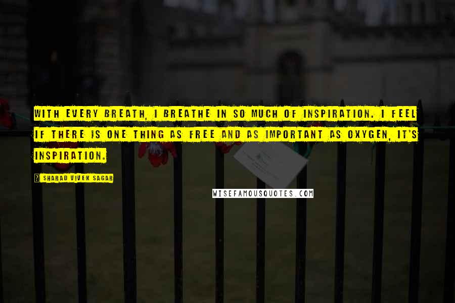 Sharad Vivek Sagar Quotes: With every breath, I breathe in so much of inspiration. I feel if there is one thing as free and as important as oxygen, it's inspiration.