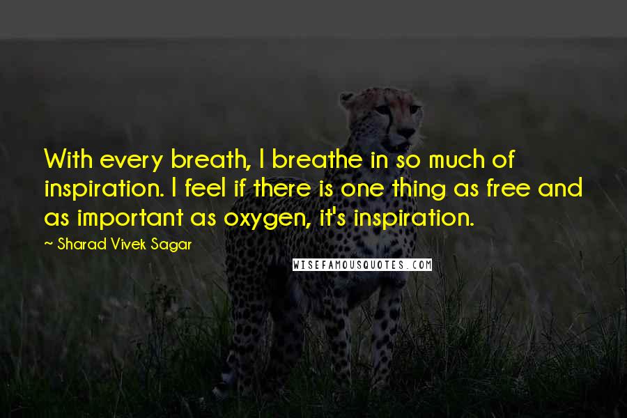 Sharad Vivek Sagar Quotes: With every breath, I breathe in so much of inspiration. I feel if there is one thing as free and as important as oxygen, it's inspiration.