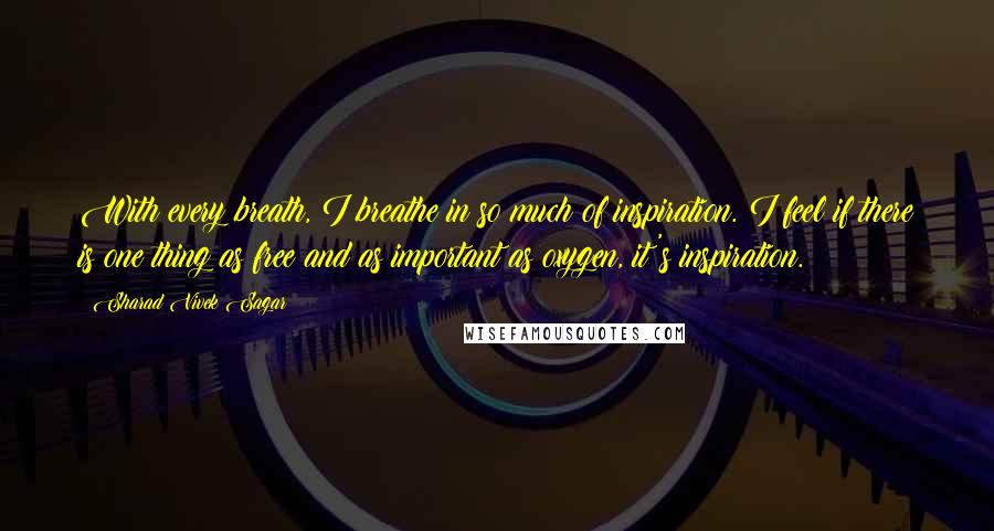 Sharad Vivek Sagar Quotes: With every breath, I breathe in so much of inspiration. I feel if there is one thing as free and as important as oxygen, it's inspiration.