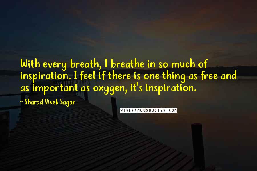 Sharad Vivek Sagar Quotes: With every breath, I breathe in so much of inspiration. I feel if there is one thing as free and as important as oxygen, it's inspiration.