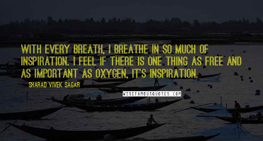 Sharad Vivek Sagar Quotes: With every breath, I breathe in so much of inspiration. I feel if there is one thing as free and as important as oxygen, it's inspiration.