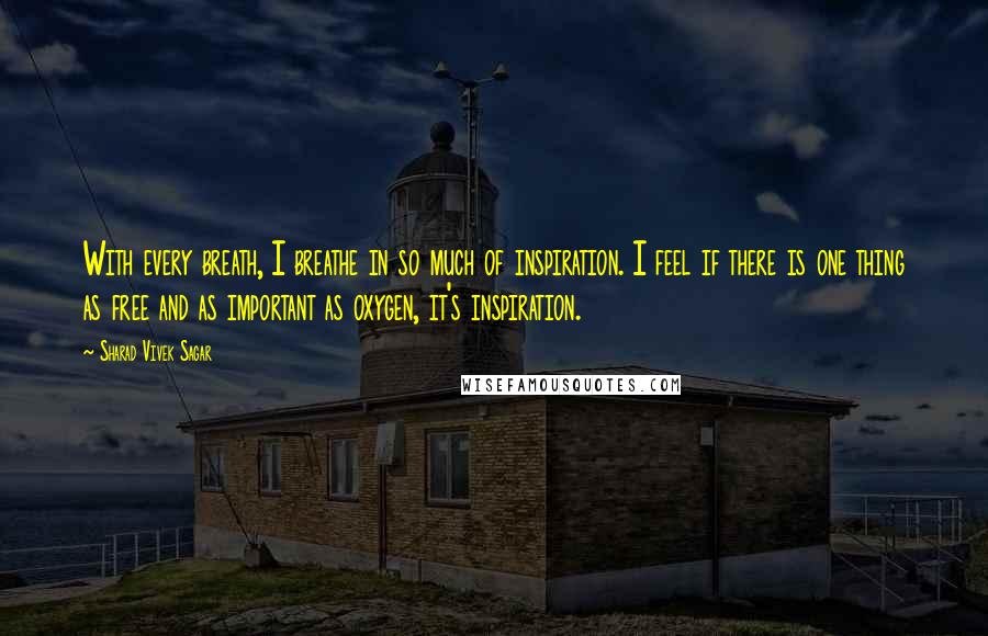 Sharad Vivek Sagar Quotes: With every breath, I breathe in so much of inspiration. I feel if there is one thing as free and as important as oxygen, it's inspiration.