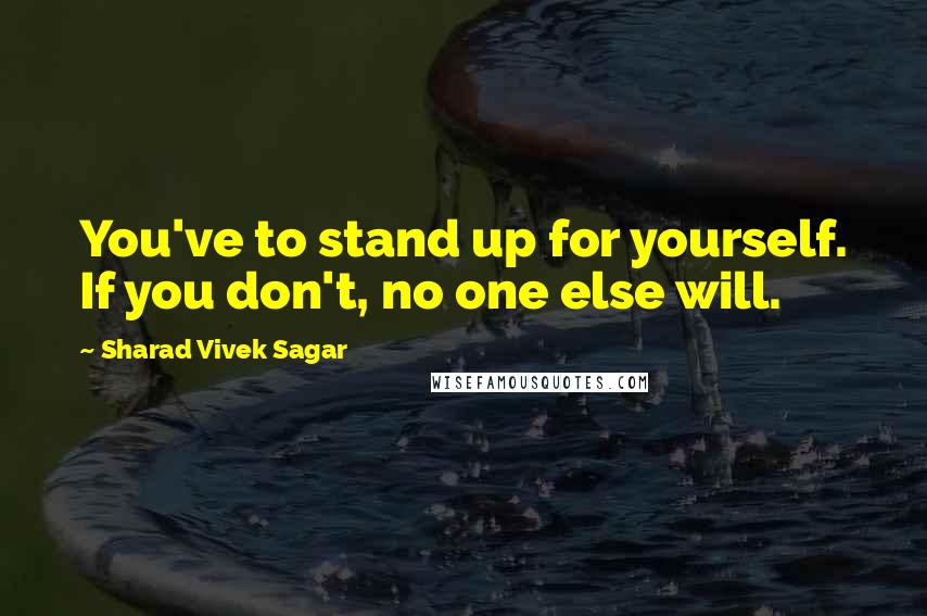 Sharad Vivek Sagar Quotes: You've to stand up for yourself. If you don't, no one else will.