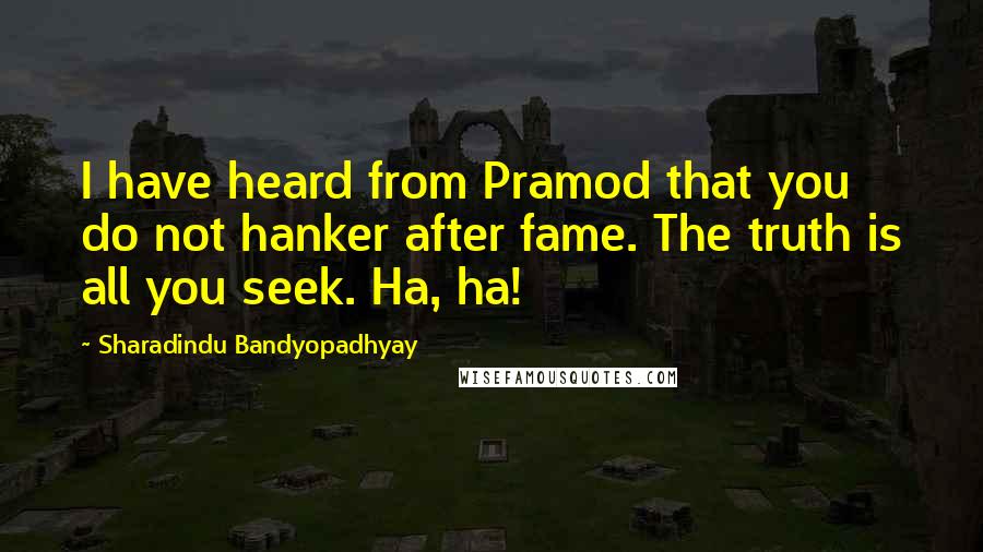 Sharadindu Bandyopadhyay Quotes: I have heard from Pramod that you do not hanker after fame. The truth is all you seek. Ha, ha!