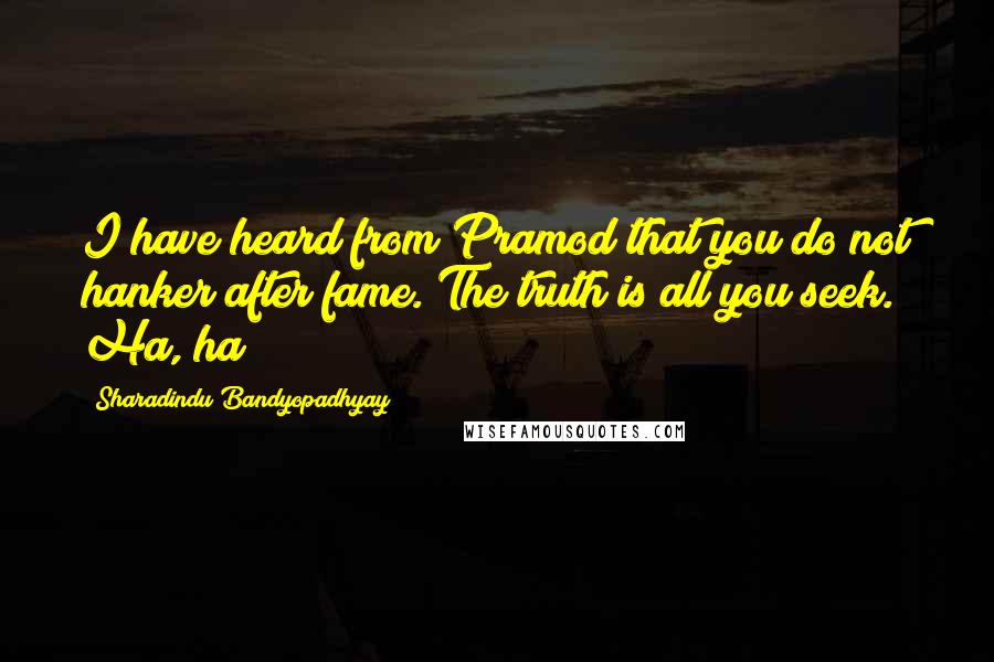 Sharadindu Bandyopadhyay Quotes: I have heard from Pramod that you do not hanker after fame. The truth is all you seek. Ha, ha!