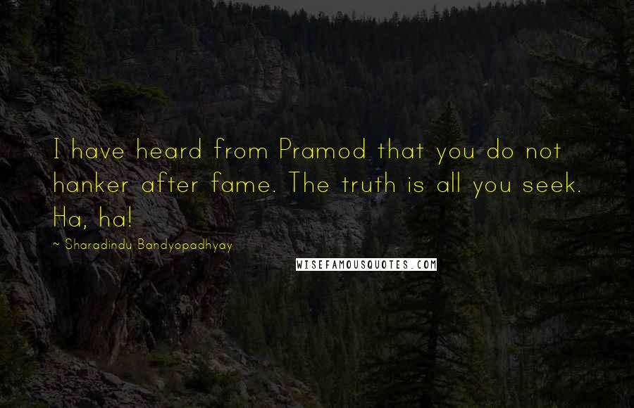 Sharadindu Bandyopadhyay Quotes: I have heard from Pramod that you do not hanker after fame. The truth is all you seek. Ha, ha!