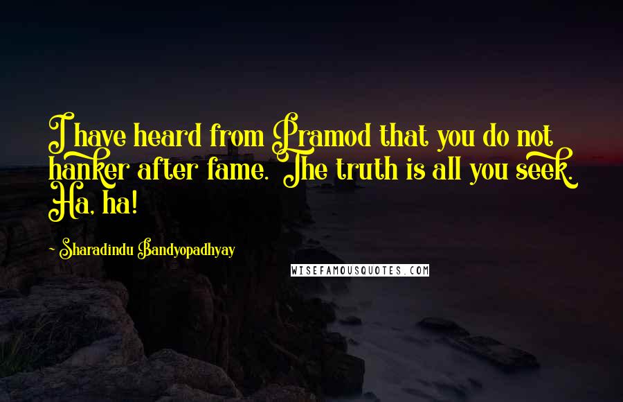 Sharadindu Bandyopadhyay Quotes: I have heard from Pramod that you do not hanker after fame. The truth is all you seek. Ha, ha!