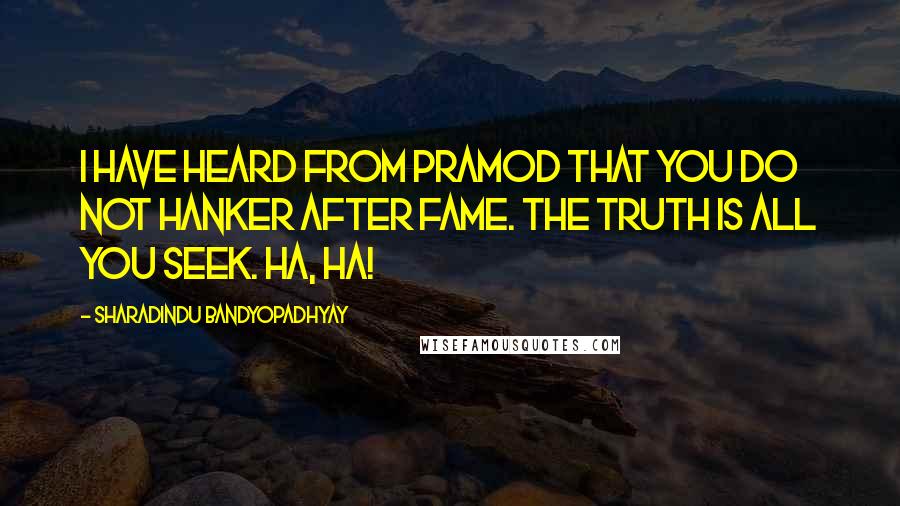 Sharadindu Bandyopadhyay Quotes: I have heard from Pramod that you do not hanker after fame. The truth is all you seek. Ha, ha!
