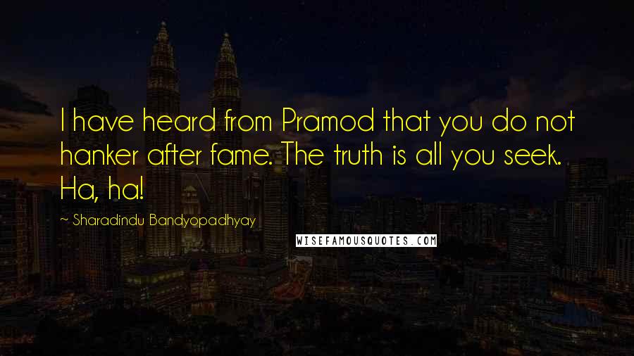 Sharadindu Bandyopadhyay Quotes: I have heard from Pramod that you do not hanker after fame. The truth is all you seek. Ha, ha!