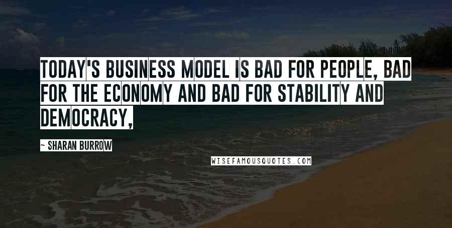 Sharan Burrow Quotes: Today's business model is bad for people, bad for the economy and bad for stability and democracy,