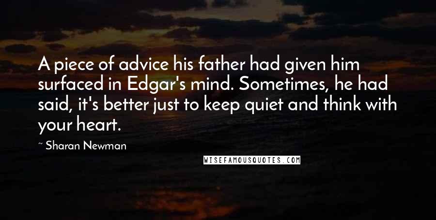Sharan Newman Quotes: A piece of advice his father had given him surfaced in Edgar's mind. Sometimes, he had said, it's better just to keep quiet and think with your heart.