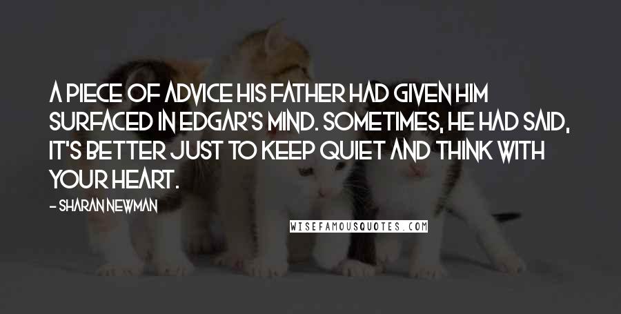 Sharan Newman Quotes: A piece of advice his father had given him surfaced in Edgar's mind. Sometimes, he had said, it's better just to keep quiet and think with your heart.