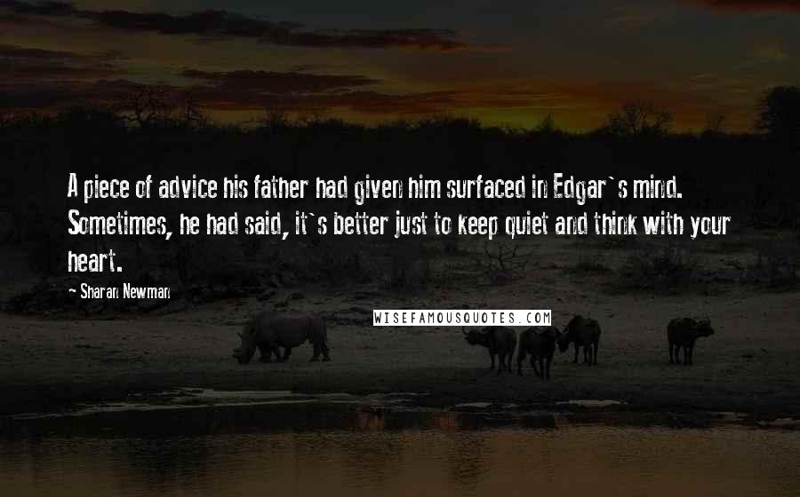 Sharan Newman Quotes: A piece of advice his father had given him surfaced in Edgar's mind. Sometimes, he had said, it's better just to keep quiet and think with your heart.