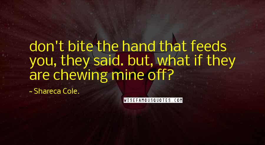 Shareca Cole. Quotes: don't bite the hand that feeds you, they said. but, what if they are chewing mine off?