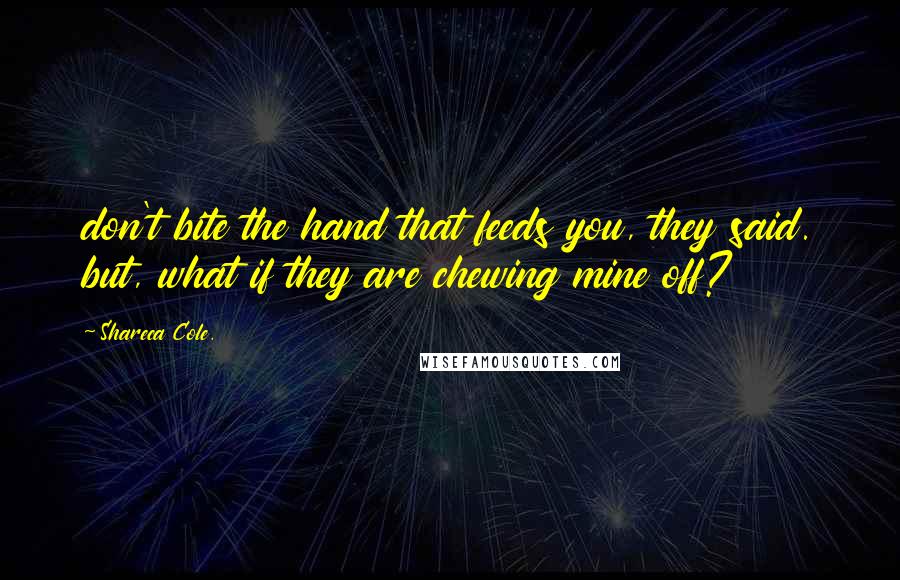 Shareca Cole. Quotes: don't bite the hand that feeds you, they said. but, what if they are chewing mine off?