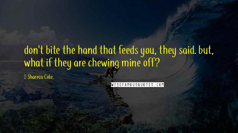 Shareca Cole. Quotes: don't bite the hand that feeds you, they said. but, what if they are chewing mine off?