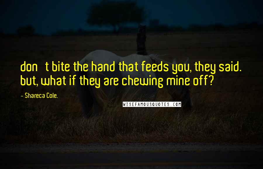 Shareca Cole. Quotes: don't bite the hand that feeds you, they said. but, what if they are chewing mine off?