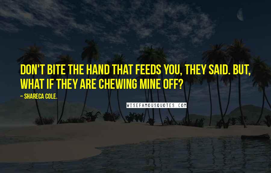 Shareca Cole. Quotes: don't bite the hand that feeds you, they said. but, what if they are chewing mine off?