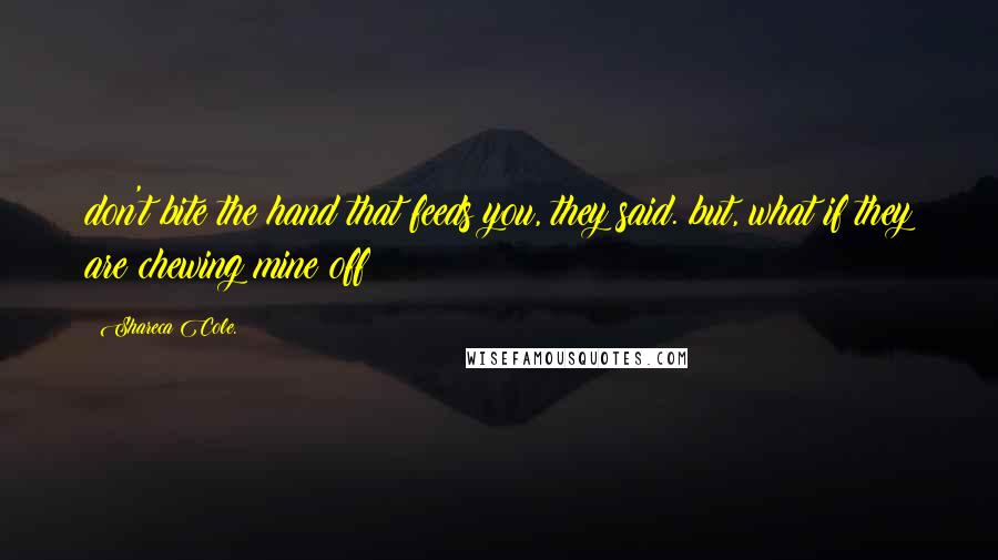 Shareca Cole. Quotes: don't bite the hand that feeds you, they said. but, what if they are chewing mine off?