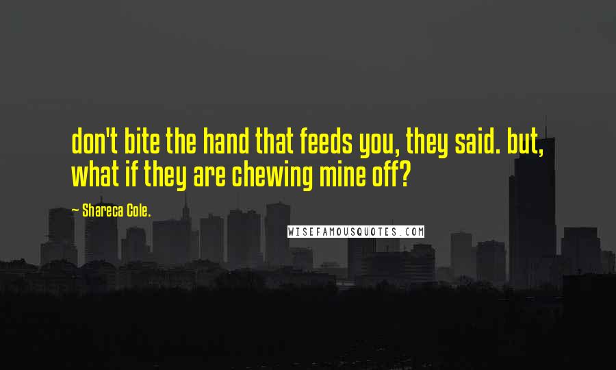 Shareca Cole. Quotes: don't bite the hand that feeds you, they said. but, what if they are chewing mine off?