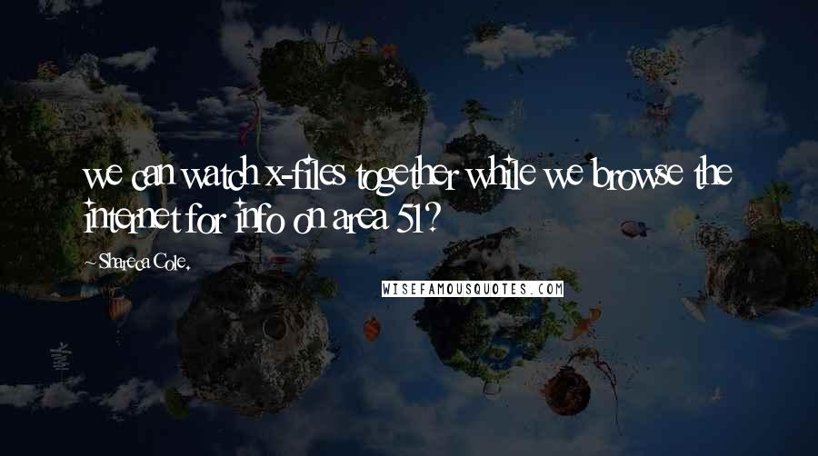 Shareca Cole. Quotes: we can watch x-files together while we browse the internet for info on area 51?