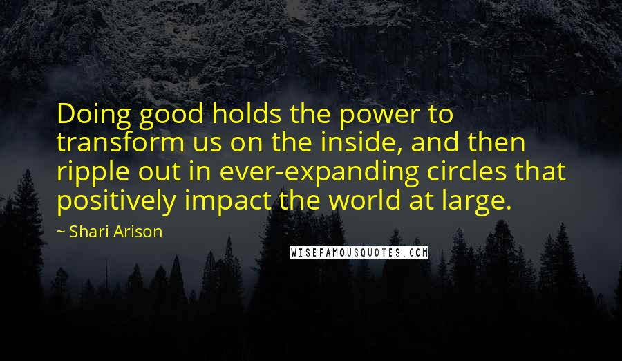 Shari Arison Quotes: Doing good holds the power to transform us on the inside, and then ripple out in ever-expanding circles that positively impact the world at large.