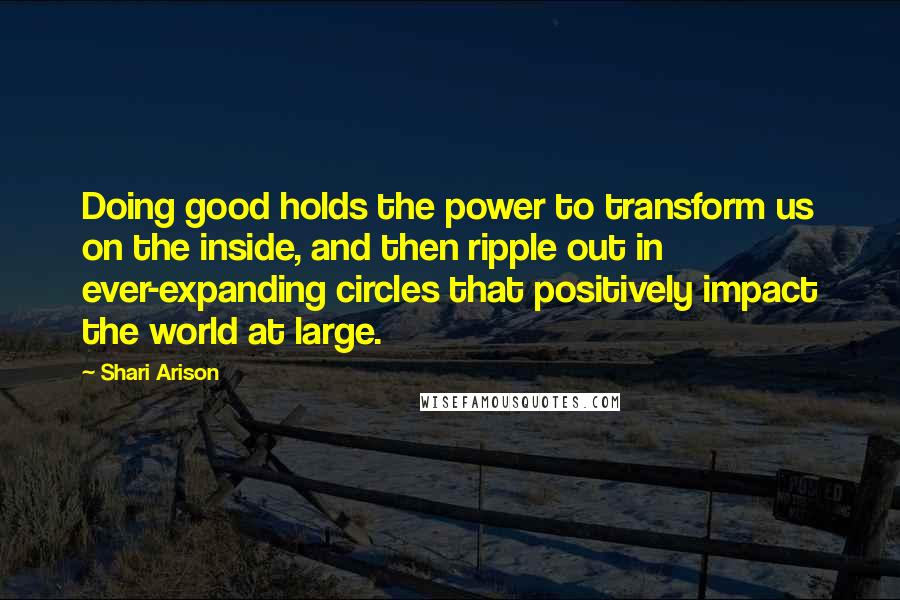 Shari Arison Quotes: Doing good holds the power to transform us on the inside, and then ripple out in ever-expanding circles that positively impact the world at large.