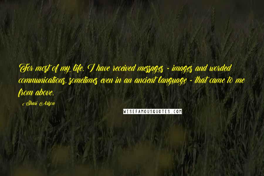 Shari Arison Quotes: For most of my life, I have received messages - images and worded communications, sometimes even in an ancient language - that came to me from above.