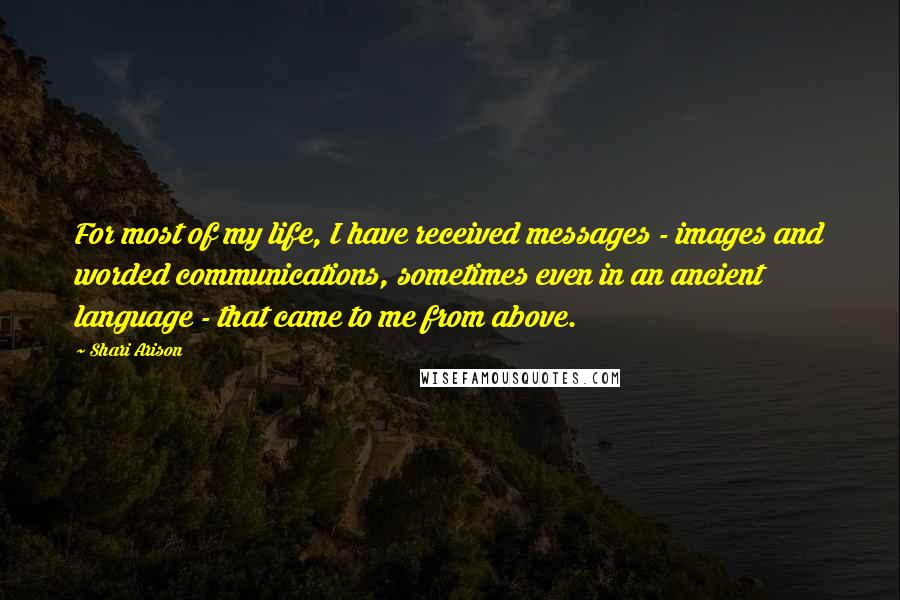 Shari Arison Quotes: For most of my life, I have received messages - images and worded communications, sometimes even in an ancient language - that came to me from above.