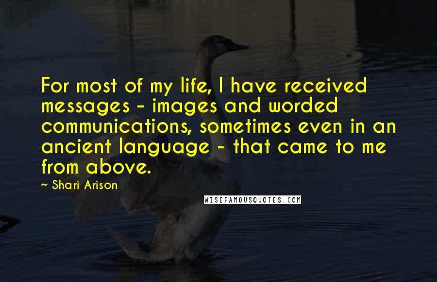 Shari Arison Quotes: For most of my life, I have received messages - images and worded communications, sometimes even in an ancient language - that came to me from above.