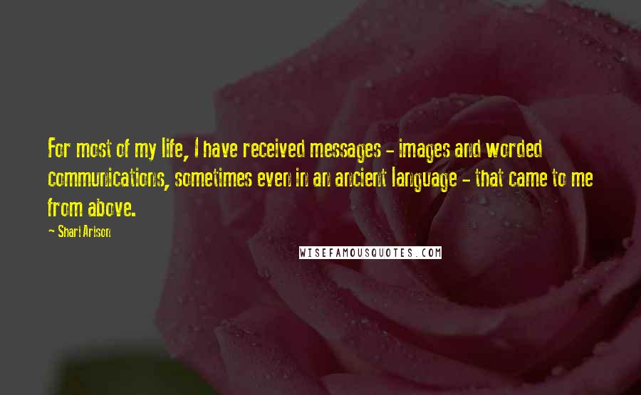 Shari Arison Quotes: For most of my life, I have received messages - images and worded communications, sometimes even in an ancient language - that came to me from above.