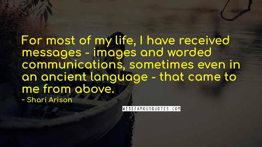 Shari Arison Quotes: For most of my life, I have received messages - images and worded communications, sometimes even in an ancient language - that came to me from above.