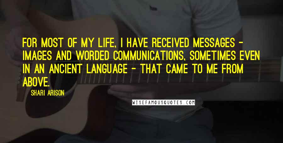 Shari Arison Quotes: For most of my life, I have received messages - images and worded communications, sometimes even in an ancient language - that came to me from above.