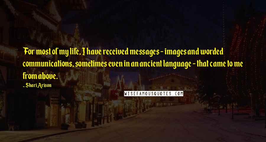 Shari Arison Quotes: For most of my life, I have received messages - images and worded communications, sometimes even in an ancient language - that came to me from above.