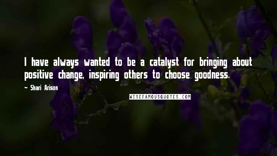 Shari Arison Quotes: I have always wanted to be a catalyst for bringing about positive change, inspiring others to choose goodness.