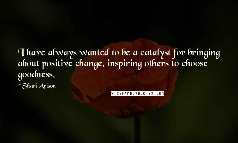 Shari Arison Quotes: I have always wanted to be a catalyst for bringing about positive change, inspiring others to choose goodness.