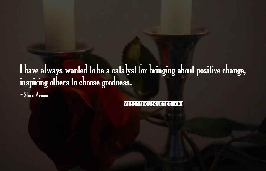 Shari Arison Quotes: I have always wanted to be a catalyst for bringing about positive change, inspiring others to choose goodness.