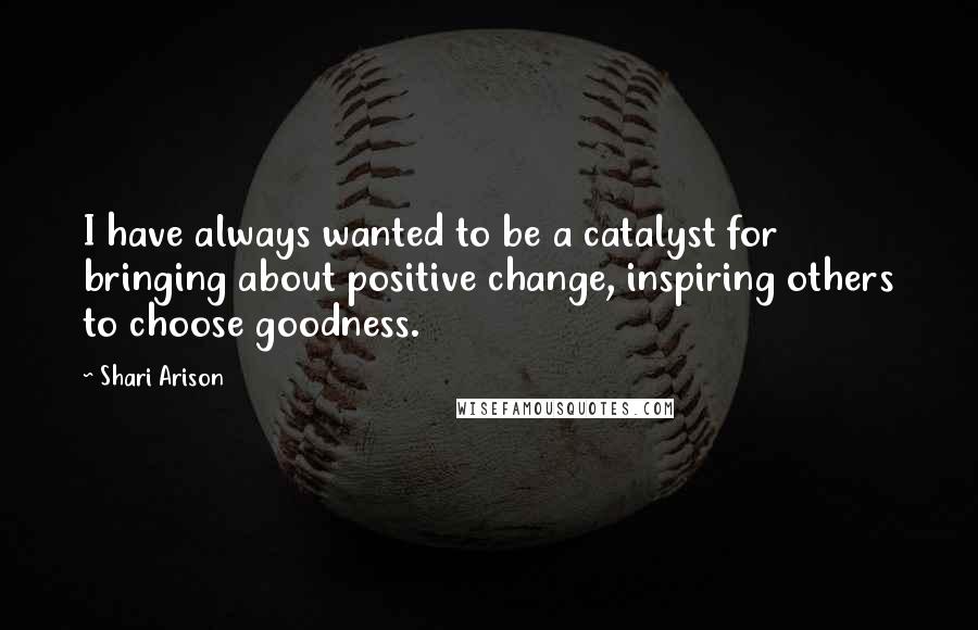 Shari Arison Quotes: I have always wanted to be a catalyst for bringing about positive change, inspiring others to choose goodness.