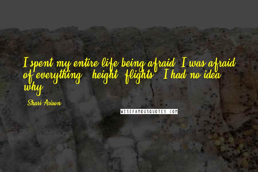 Shari Arison Quotes: I spent my entire life being afraid. I was afraid of everything - height, flights - I had no idea why.