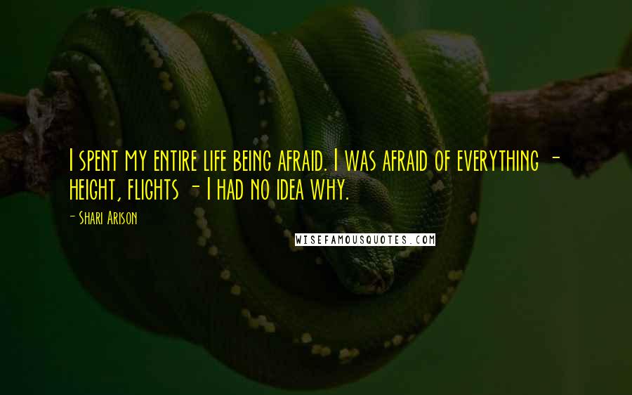 Shari Arison Quotes: I spent my entire life being afraid. I was afraid of everything - height, flights - I had no idea why.