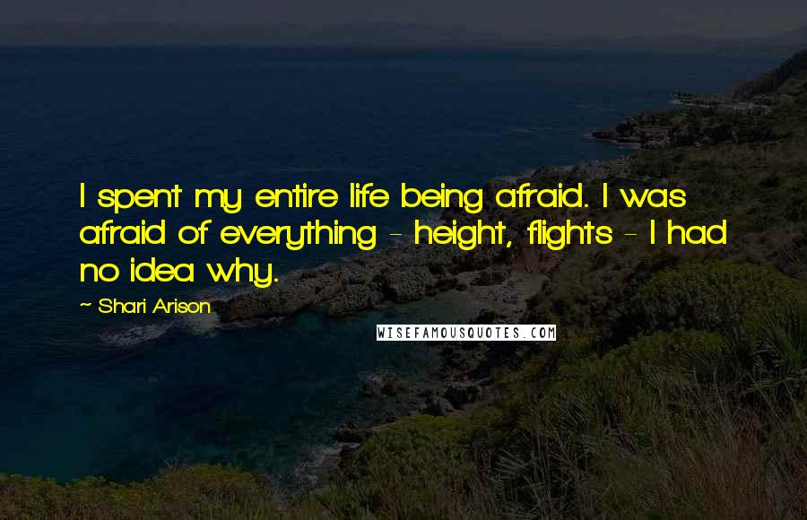 Shari Arison Quotes: I spent my entire life being afraid. I was afraid of everything - height, flights - I had no idea why.