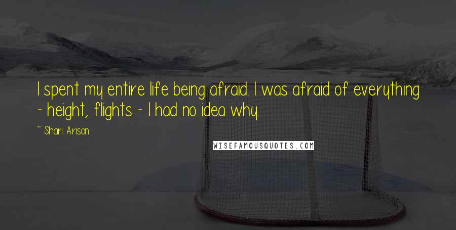 Shari Arison Quotes: I spent my entire life being afraid. I was afraid of everything - height, flights - I had no idea why.
